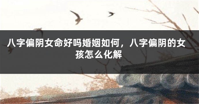 八字偏阴女命好吗婚姻如何，八字偏阴的女孩怎么化解