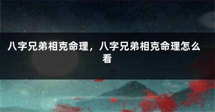 八字兄弟相克命理，八字兄弟相克命理怎么看