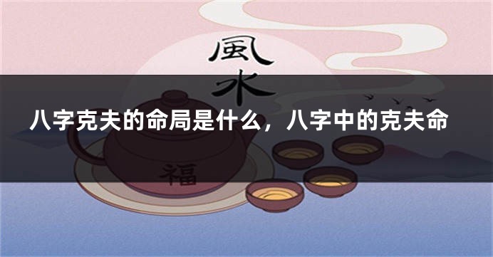 八字克夫的命局是什么，八字中的克夫命