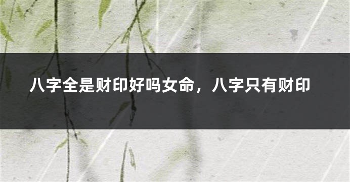 八字全是财印好吗女命，八字只有财印