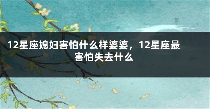 12星座媳妇害怕什么样婆婆，12星座最害怕失去什么