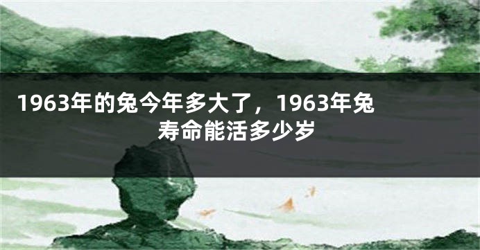 1963年的兔今年多大了，1963年兔寿命能活多少岁