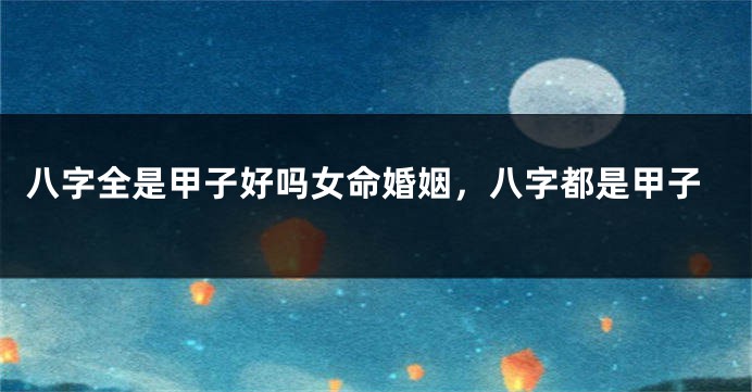 八字全是甲子好吗女命婚姻，八字都是甲子