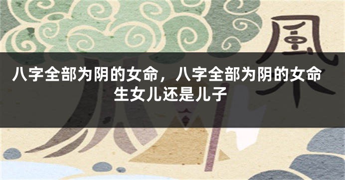 八字全部为阴的女命,八字全部为阴的女命生女儿还是儿子