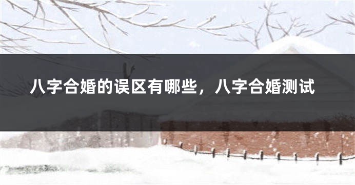 八字合婚的误区有哪些，八字合婚测试