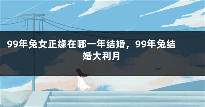 99年兔女正缘在哪一年结婚，99年兔结婚大利月