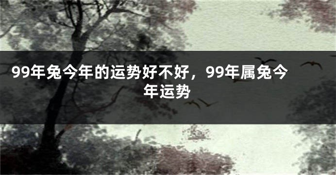 99年兔今年的运势好不好，99年属兔今年运势