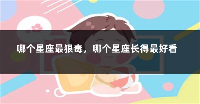 哪个星座最狠毒，哪个星座长得最好看