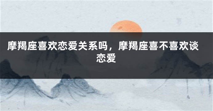 摩羯座喜欢恋爱关系吗，摩羯座喜不喜欢谈恋爱