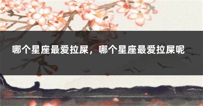 哪个星座最爱拉屎，哪个星座最爱拉屎呢
