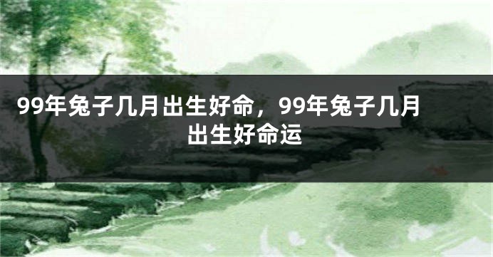 99年兔子几月出生好命，99年兔子几月出生好命运