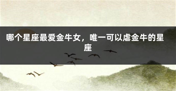 哪个星座最爱金牛女，唯一可以虐金牛的星座