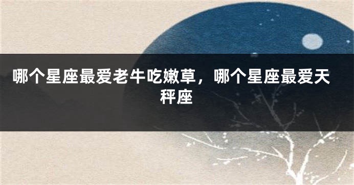 哪个星座最爱老牛吃嫩草，哪个星座最爱天秤座