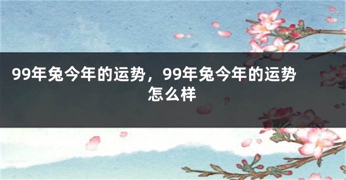99年兔今年的运势，99年兔今年的运势怎么样