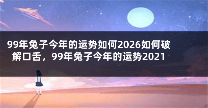 99年兔子今年的运势如何2026如何破解口舌，99年兔子今年的运势2021