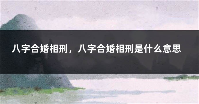 八字合婚相刑，八字合婚相刑是什么意思