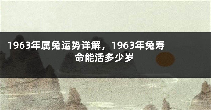 1963年属兔运势详解，1963年兔寿命能活多少岁