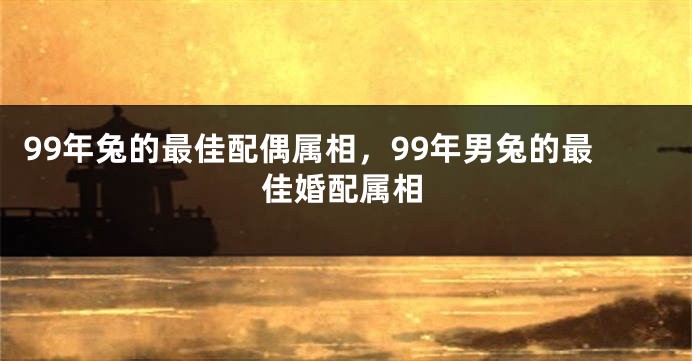 99年兔的最佳配偶属相，99年男兔的最佳婚配属相