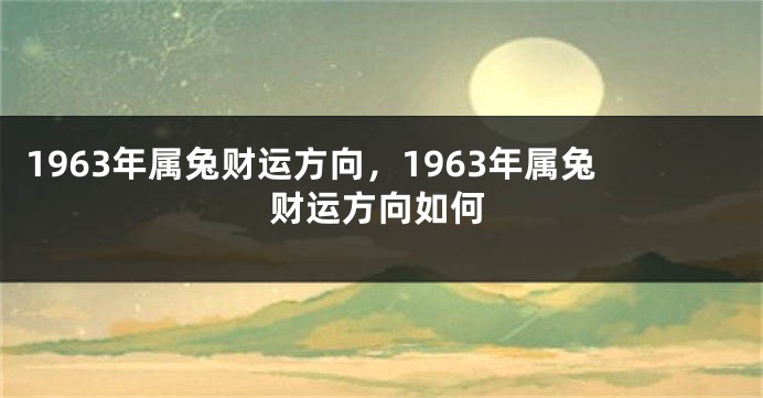 1963年属兔财运方向，1963年属兔财运方向如何