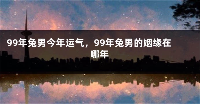 99年兔男今年运气，99年兔男的姻缘在哪年