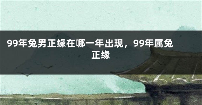 99年兔男正缘在哪一年出现，99年属兔正缘
