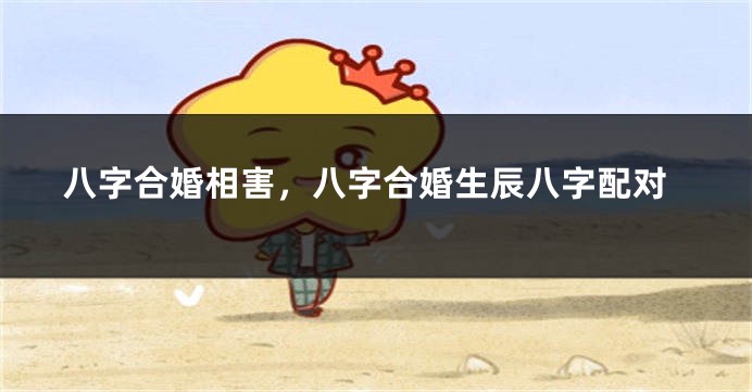 八字合婚相害，八字合婚生辰八字配对