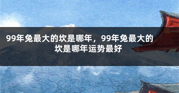 99年兔最大的坎是哪年，99年兔最大的坎是哪年运势最好