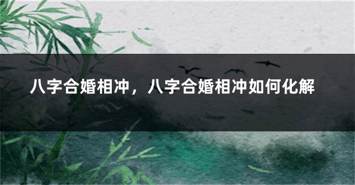 八字合婚相冲，八字合婚相冲如何化解