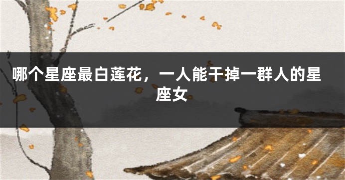 哪个星座最白莲花，一人能干掉一群人的星座女