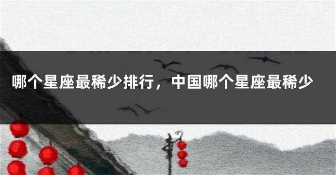 哪个星座最稀少排行，中国哪个星座最稀少