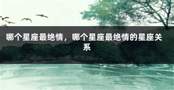 哪个星座最绝情，哪个星座最绝情的星座关系