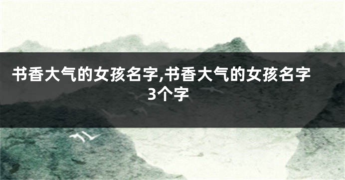 书香大气的女孩名字,书香大气的女孩名字3个字