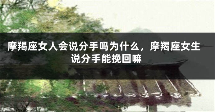 摩羯座女人会说分手吗为什么，摩羯座女生说分手能挽回嘛