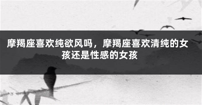 摩羯座喜欢纯欲风吗，摩羯座喜欢清纯的女孩还是性感的女孩