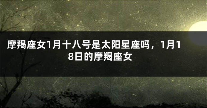 摩羯座女1月十八号是太阳星座吗，1月18日的摩羯座女
