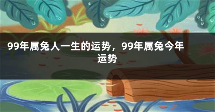 99年属兔人一生的运势，99年属兔今年运势