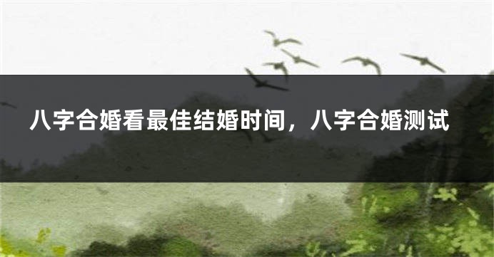 八字合婚看最佳结婚时间，八字合婚测试