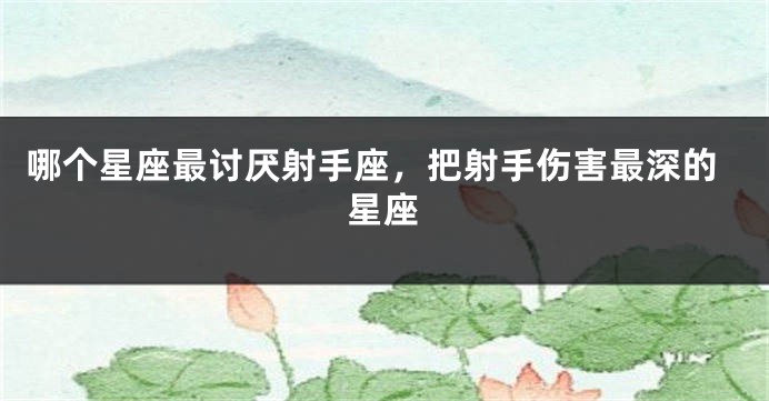 哪个星座最讨厌射手座，把射手伤害最深的星座