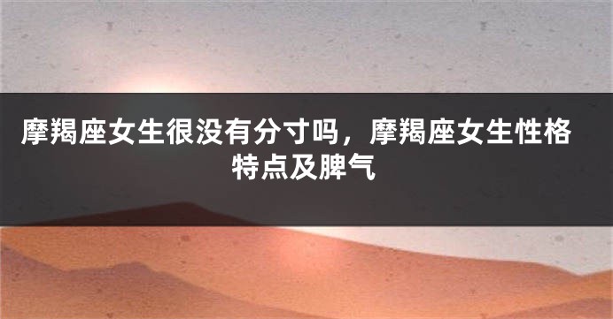 摩羯座女生很没有分寸吗，摩羯座女生性格特点及脾气