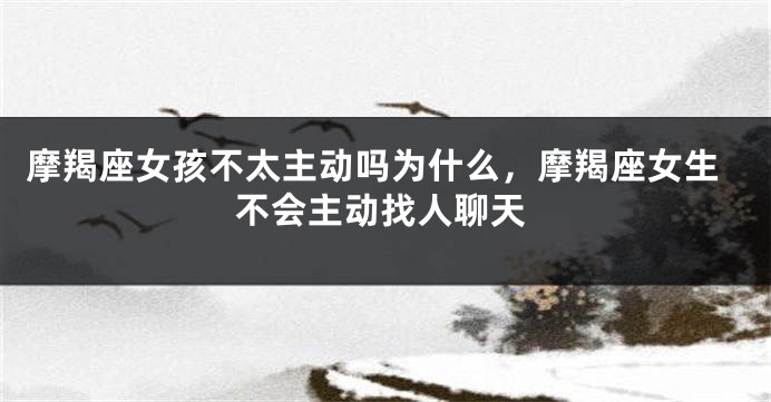 摩羯座女孩不太主动吗为什么，摩羯座女生不会主动找人聊天