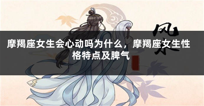 摩羯座女生会心动吗为什么，摩羯座女生性格特点及脾气