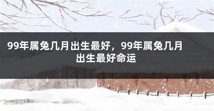 99年属兔几月出生最好,99年属兔几月出生最好命运