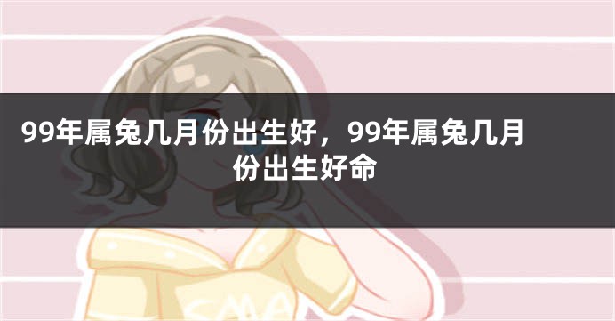 99年属兔几月份出生好，99年属兔几月份出生好命