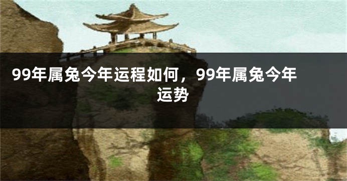 99年属兔今年运程如何，99年属兔今年运势