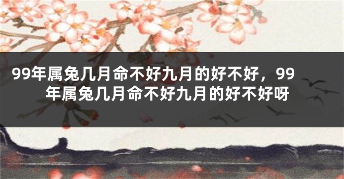 99年属兔几月命不好九月的好不好，99年属兔几月命不好九月的好不好呀