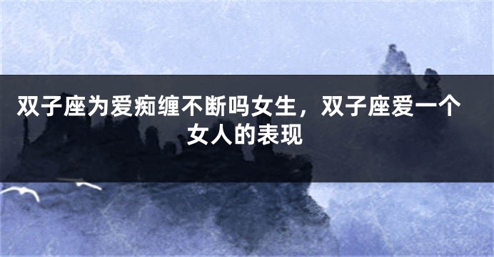 双子座为爱痴缠不断吗女生，双子座爱一个女人的表现