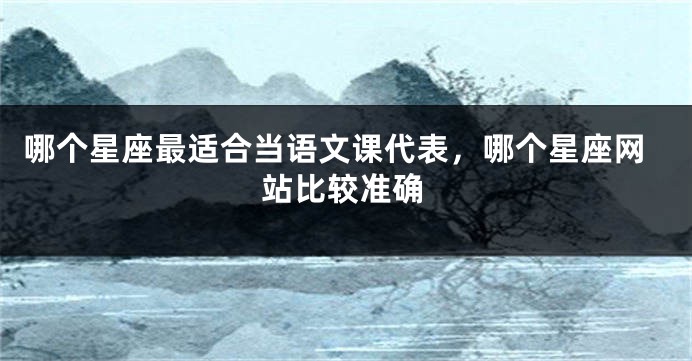 哪个星座最适合当语文课代表，哪个星座网站比较准确