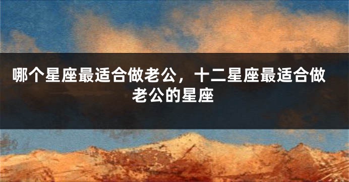 哪个星座最适合做老公，十二星座最适合做老公的星座