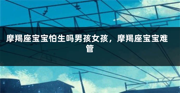 摩羯座宝宝怕生吗男孩女孩，摩羯座宝宝难管