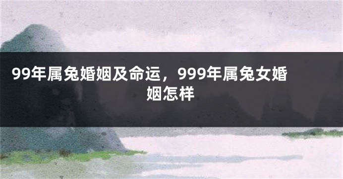 99年属兔婚姻及命运，999年属兔女婚姻怎样